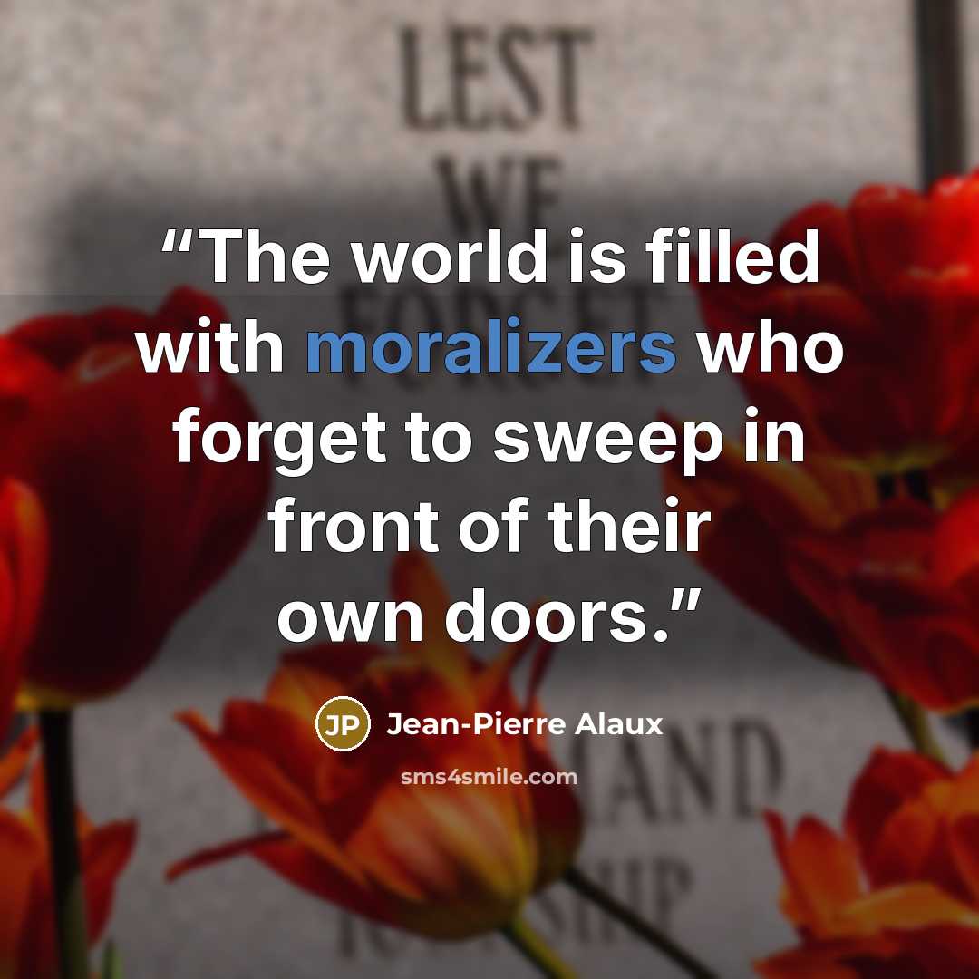“The world is filled with moralizers who forget to sweep in front of their own doors.” quote by Jean-Pierre Alaux