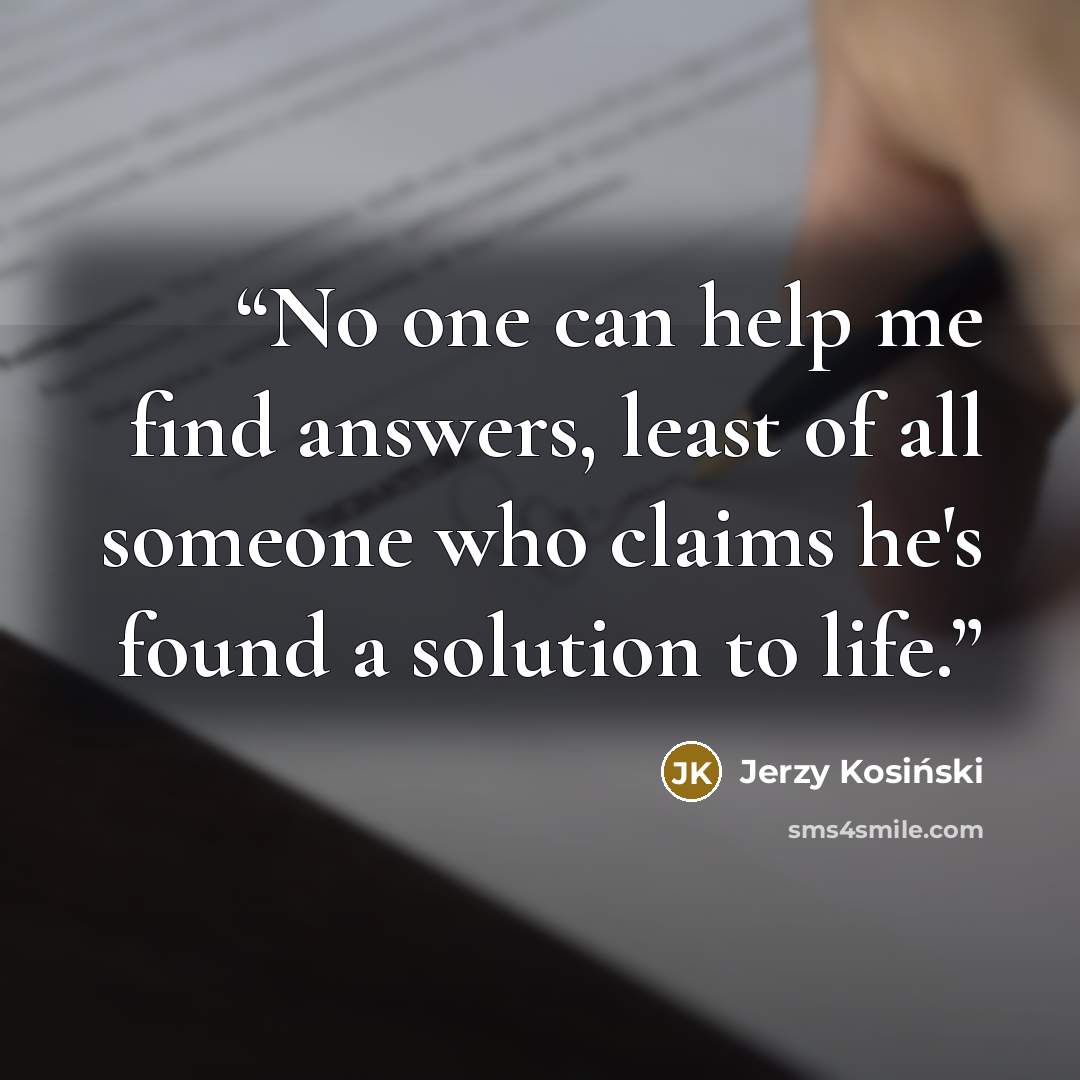 “No one can help me find answers, least of all someone who claims he's found a solution to life.” quote by Jerzy Kosiński