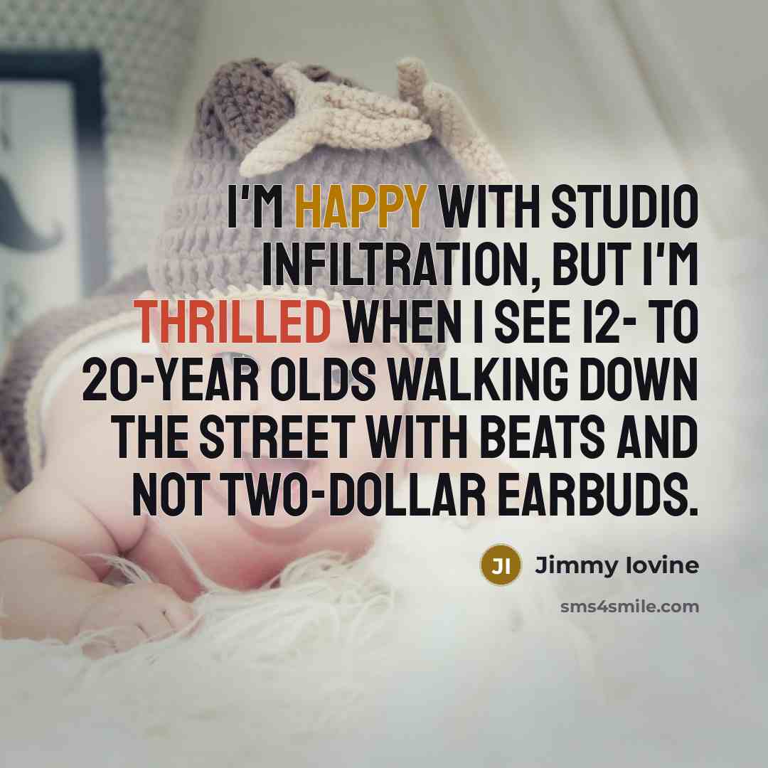 “I'm happy with studio infiltration, but I'm thrilled when I see 12- to 20-year olds walking down the street with Beats and not two-dollar earbuds.” quote by Jimmy Iovine