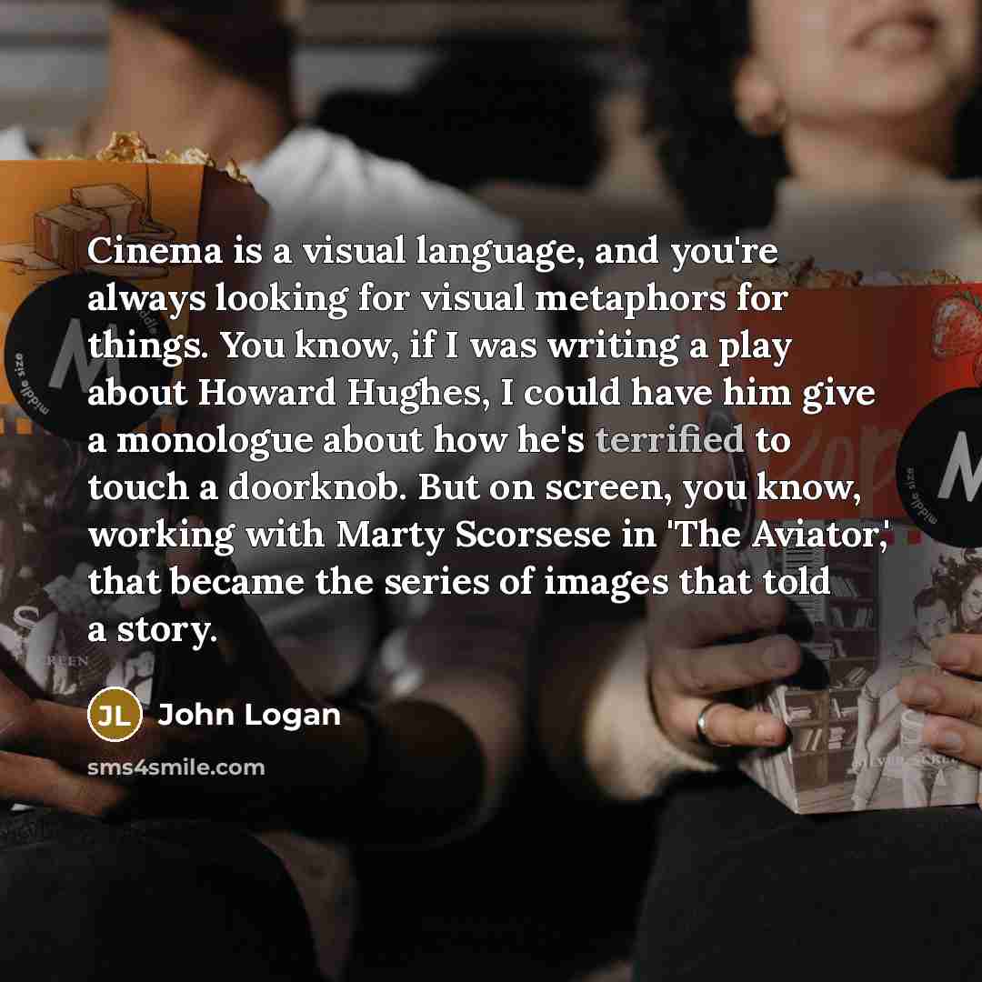 “Cinema is a visual language, and you're always looking for…” quote by John Logan