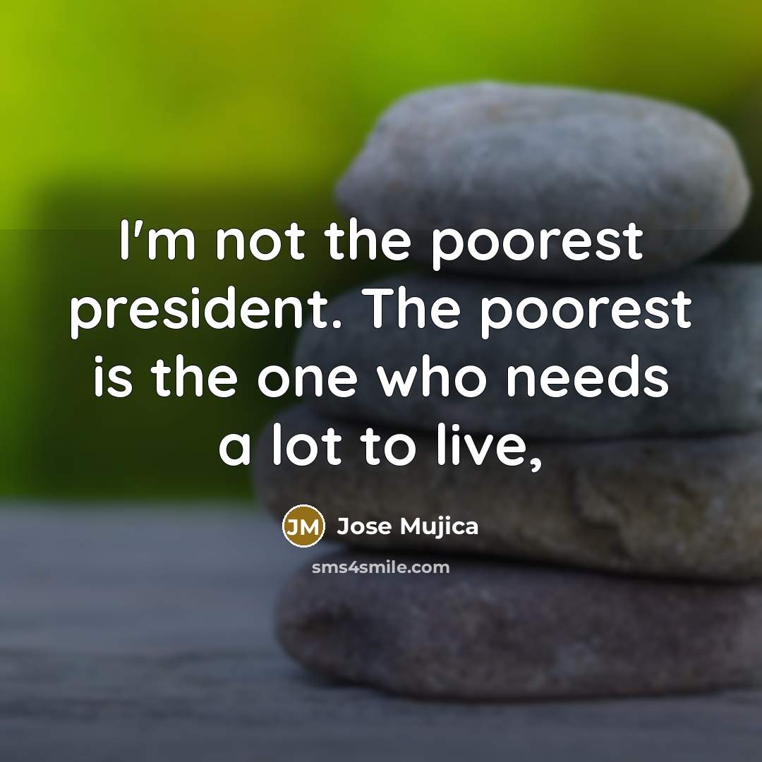 “I'm not the poorest president. The poorest is the one…” quote by Jose Mujica