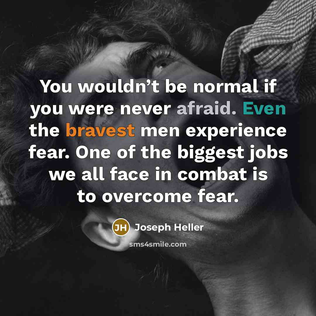 “You wouldn’t be normal if you were never afraid. Even the bravest men experience fear. One of the biggest jobs we all face in combat is to overcome fear.” quote by Joseph Heller
