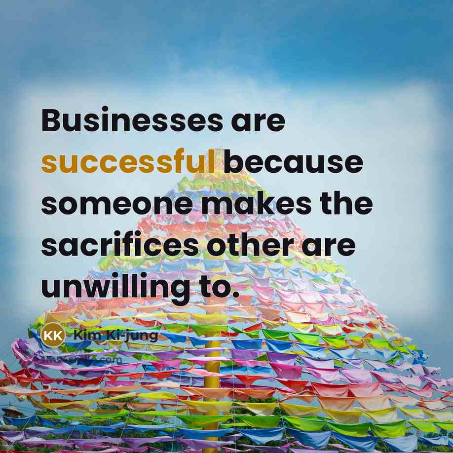 “Businesses are successful because someone makes the sacrifices other are unwilling to.” quote by Kim Ki-jung