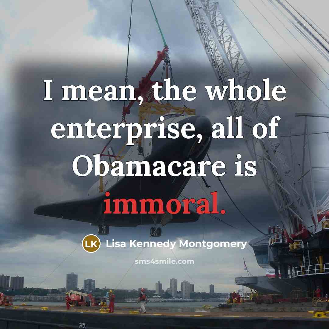 “I mean, the whole enterprise, all of Obamacare is immoral.…” quote by Lisa Kennedy Montgomery