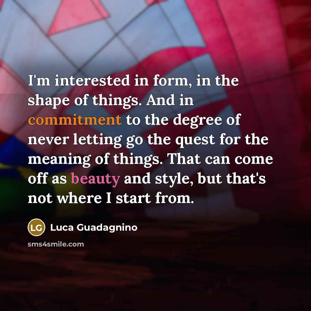 “I'm interested in form, in the shape of things. And…” quote by Luca Guadagnino