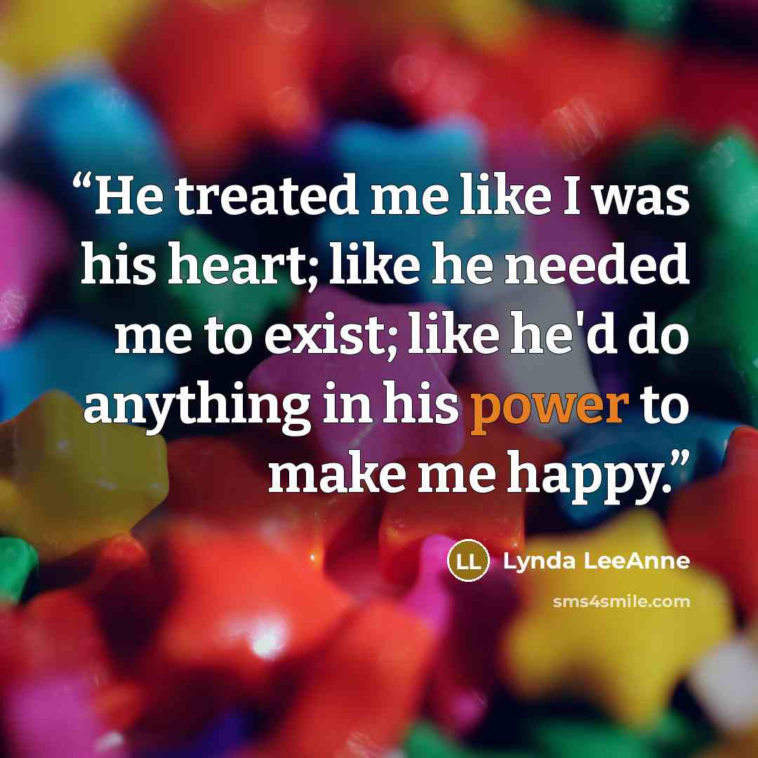 “He treated me like I was his heart; like he needed me to exist; like he'd do anything in his power to make me happy.” quote by Lynda LeeAnne