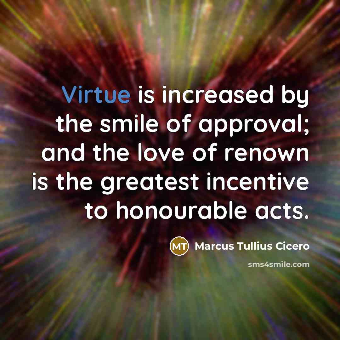 “Virtue is increased by the smile of approval; and the…” quote by Marcus Tullius Cicero
