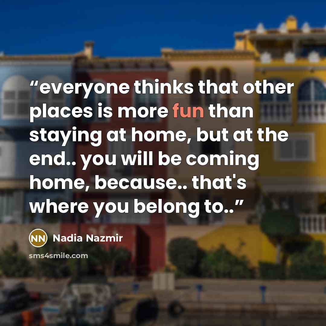 “everyone thinks that other places is more fun than staying at home, but at the end.. you will be coming home, because.. that's where you belong to..” quote by Nadia Nazmir