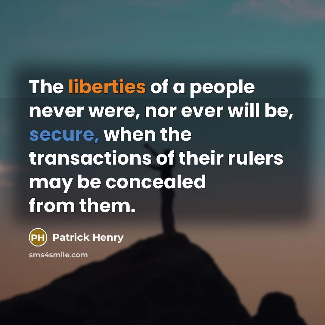 “The liberties of a people never were, nor ever will be, secure, when the transactions of their rulers may be concealed from them.” quote by Patrick Henry