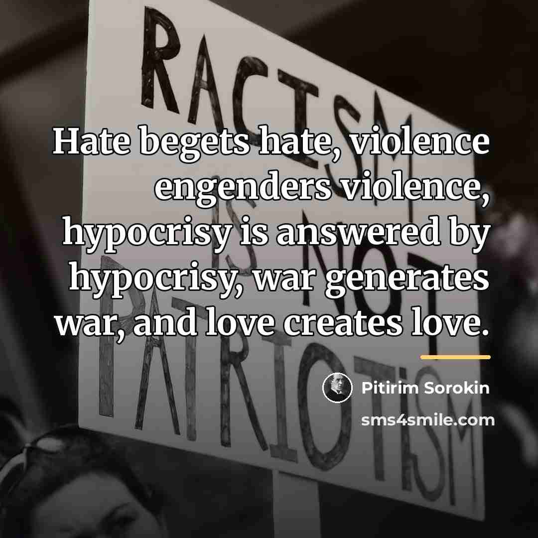 “Hate begets hate, violence engenders violence, hypocrisy is answered by…” quote by Pitirim Sorokin