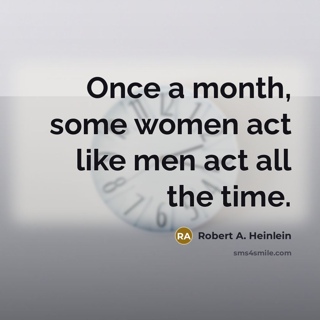 “Once a month, some women act like men act all…” quote by Robert A. Heinlein