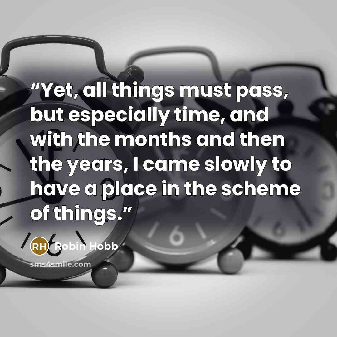 “Yet, all things must pass, but especially time, and with the months and then the years, I came slowly to have a place in the scheme of things.” quote by Robin Hobb