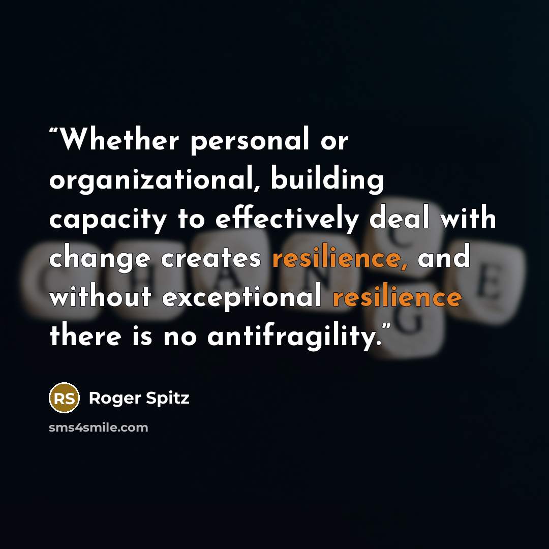“Whether personal or organizational, building capacity to effectively deal with change creates resilience, and without exceptional resilience there is no antifragility.” quote by Roger Spitz