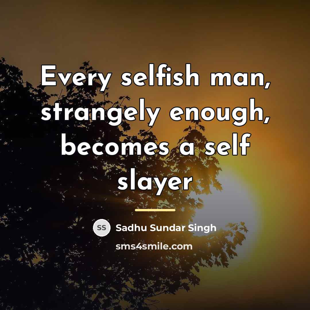 “Every selfish man, strangely enough, becomes a self slayer…” quote by Sadhu Sundar Singh