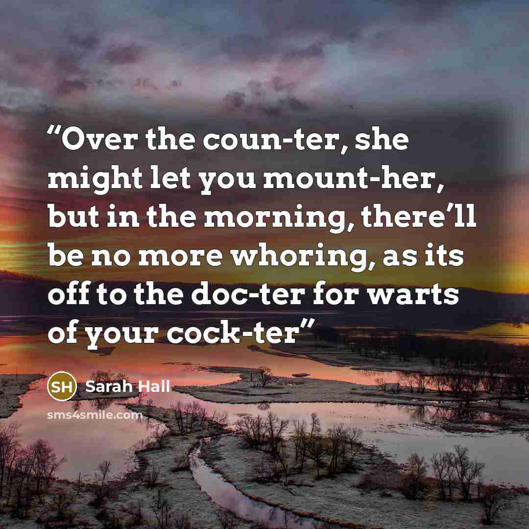 “Over the coun-ter, she might let you mount-her, but in the morning, there’ll be no more whoring, as its off to the doc-ter for warts of your cock-ter” quote by Sarah Hall
