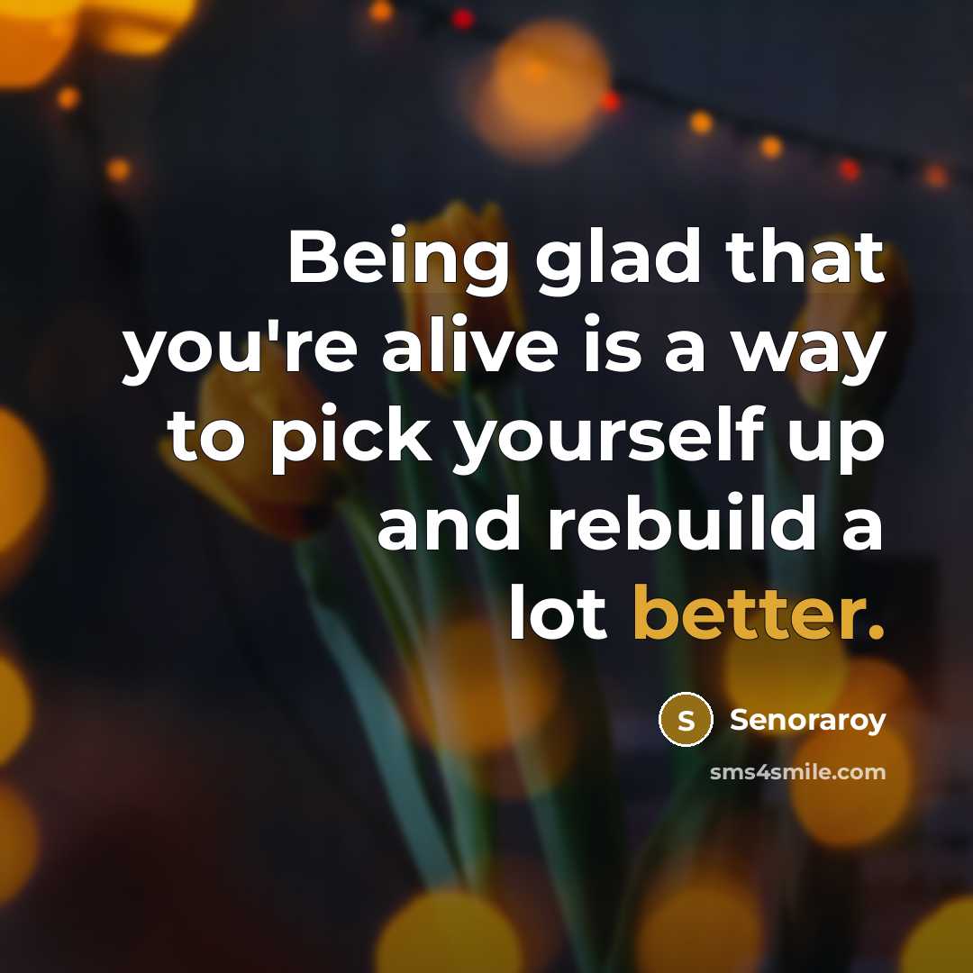 “Being glad that you're alive is a way to pick yourself up and rebuild a lot better.” quote by Senoraroy