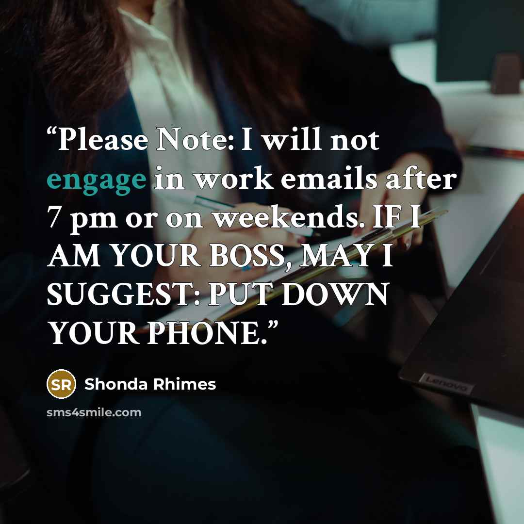 “Please Note: I will not engage in work emails after 7 pm or on weekends. IF I AM YOUR BOSS, MAY I SUGGEST: PUT DOWN YOUR PHONE.” quote by Shonda Rhimes