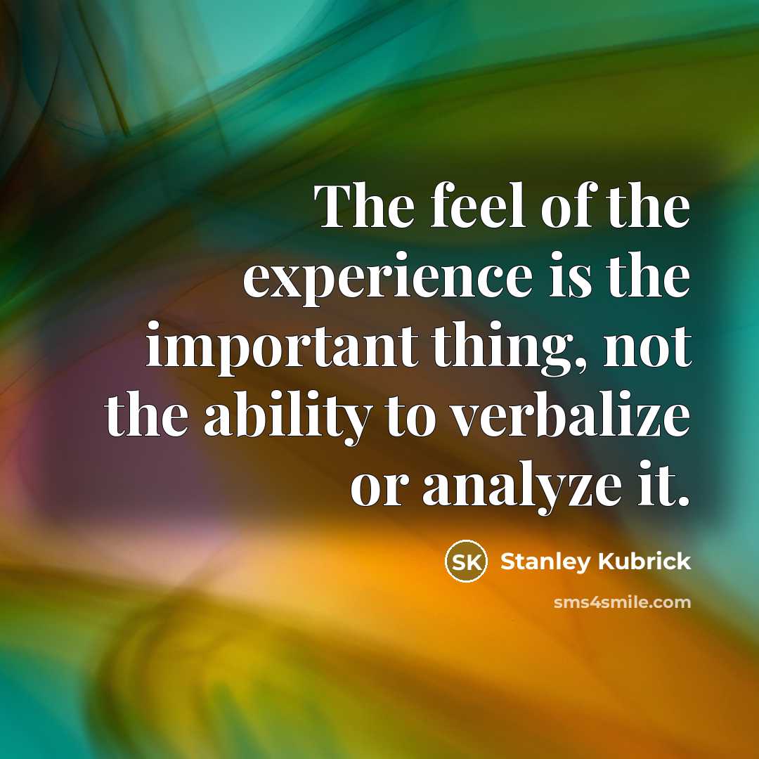 “The feel of the experience is the important thing, not…” quote by Stanley Kubrick