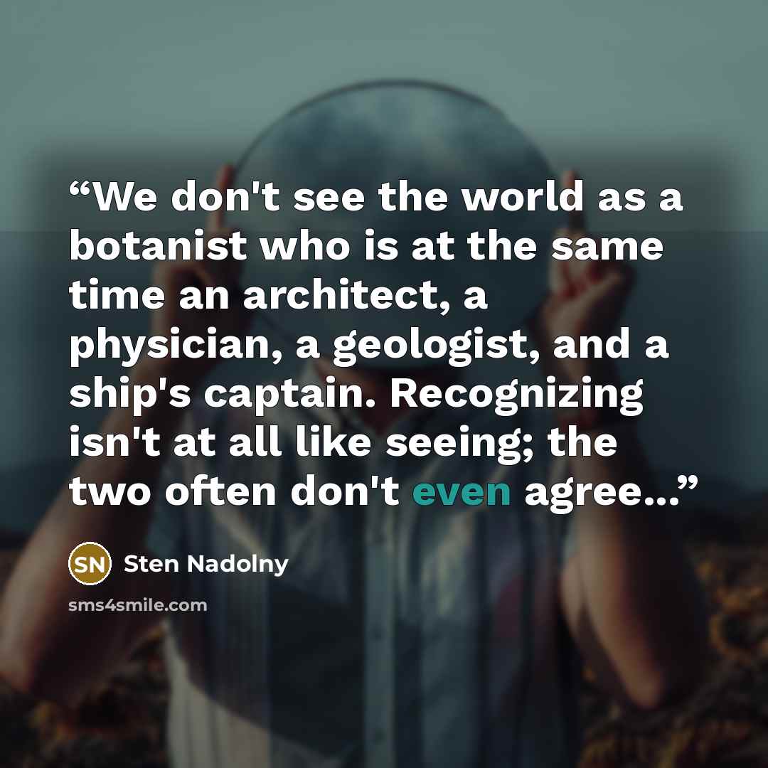 “We don't see the world as a botanist who is at the same time an architect, a physician, a geologist, and a ship's captain. Recognizing isn't at all like seeing; the two often don't even agree...” quote by Sten Nadolny