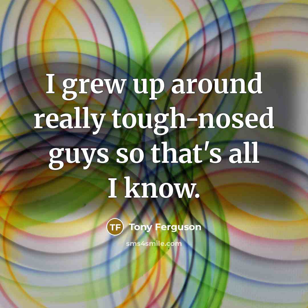 “I grew up around really tough-nosed guys so that's all…” quote by Tony Ferguson
