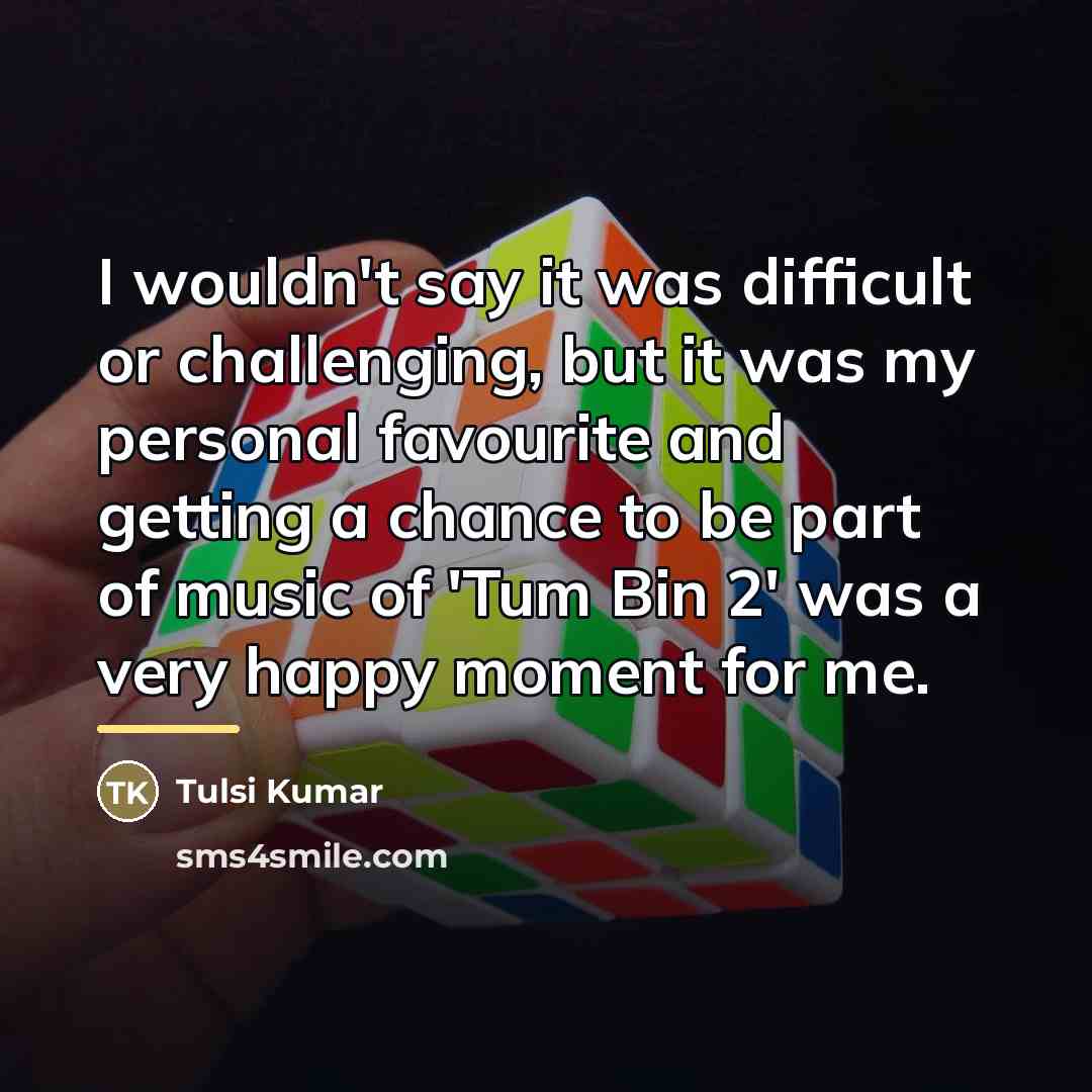 “I wouldn't say it was difficult or challenging, but it…” quote by Tulsi Kumar