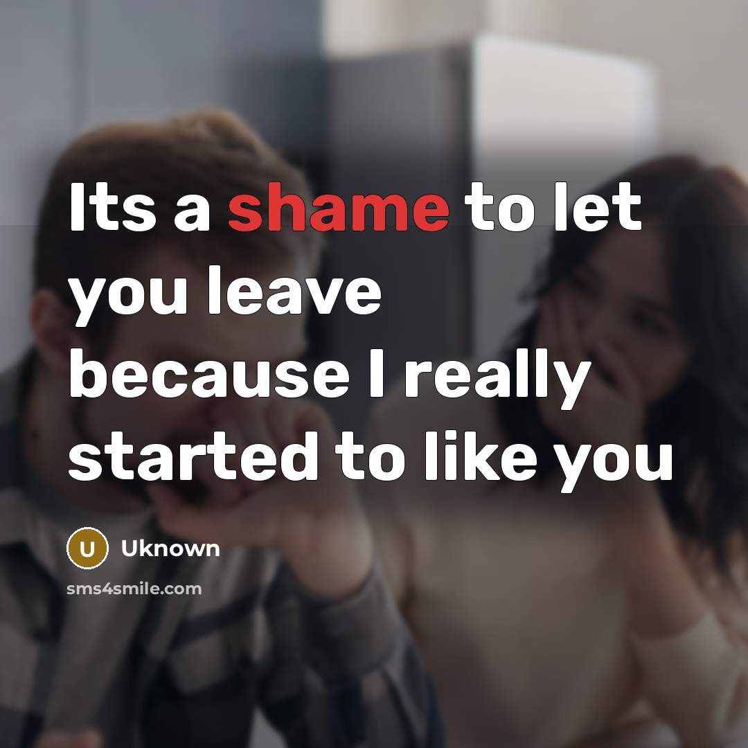 “Its a shame to let you leave because I really…” quote by Uknown