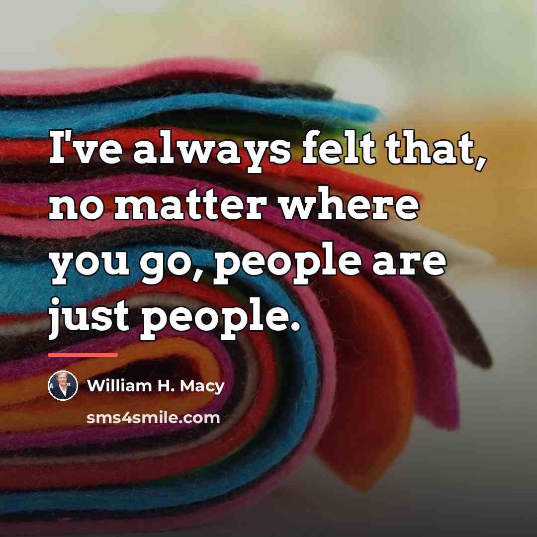 “I've always felt that, no matter where you go, people…” quote by William H. Macy