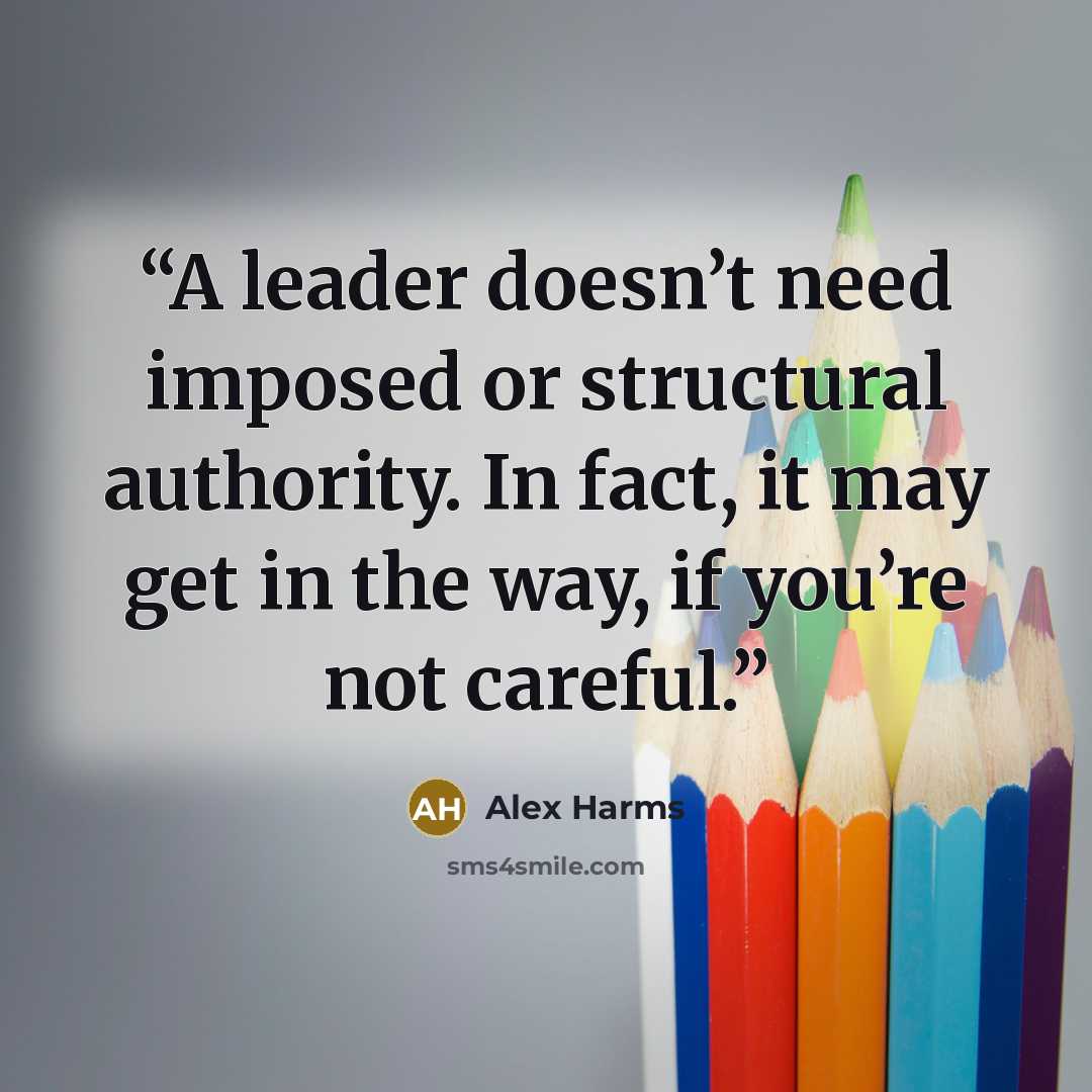 “A leader doesn’t need imposed or structural authority. In fact, it may get in the way, if you’re not careful.” quote by Alex Harms