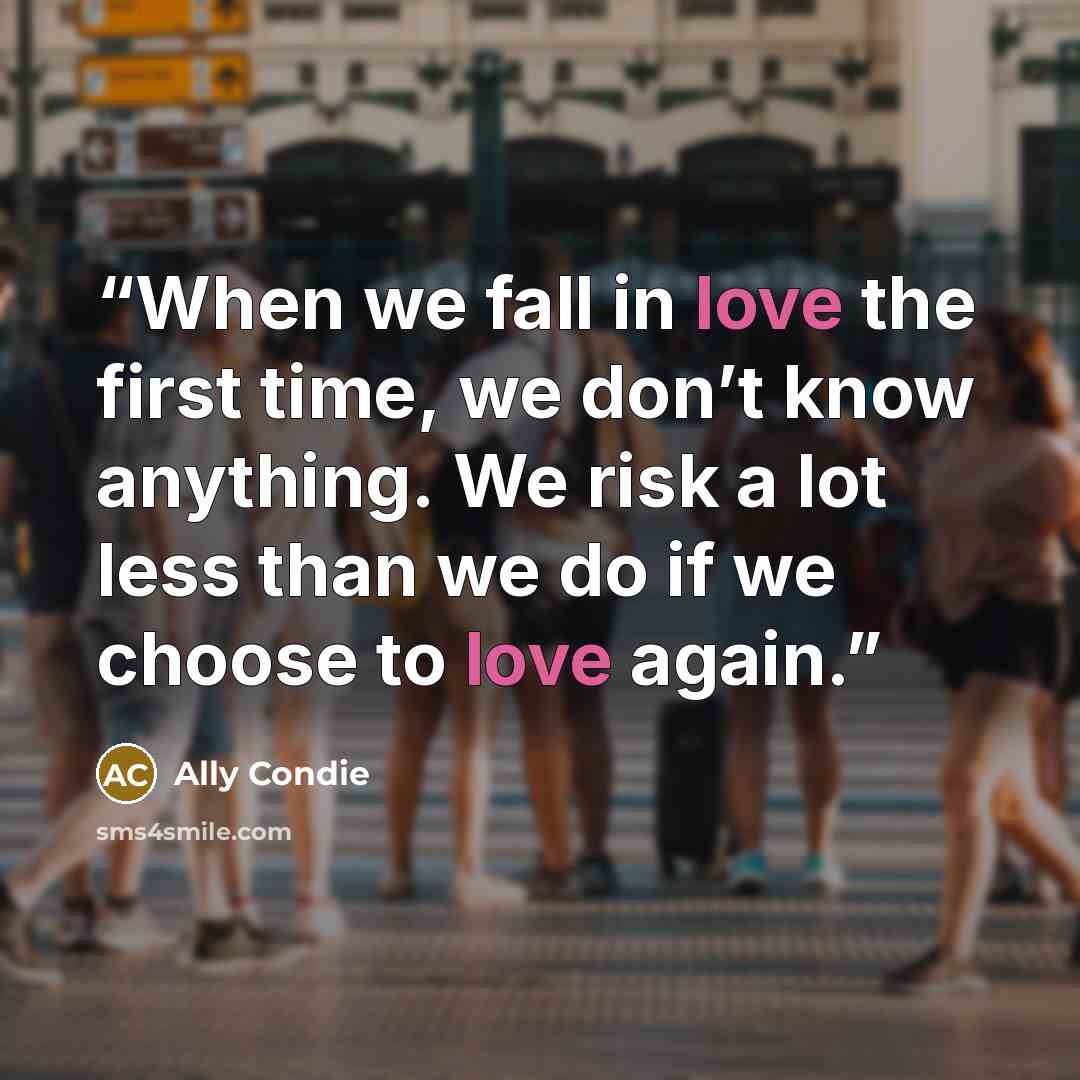 “When we fall in love the first time, we don’t know anything. We risk a lot less than we do if we choose to love again.” quote by Ally Condie
