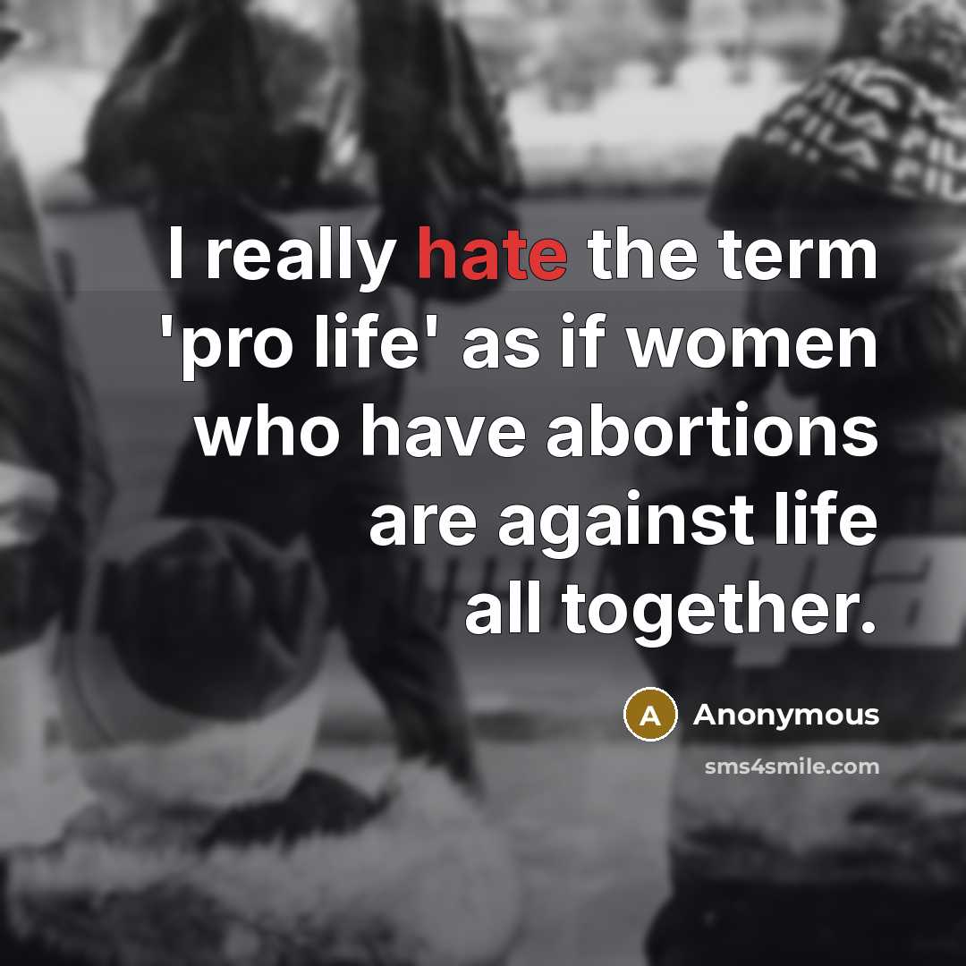 “I really hate the term 'pro life' as if women who have abortions are against life all together.” quote by Anonymous