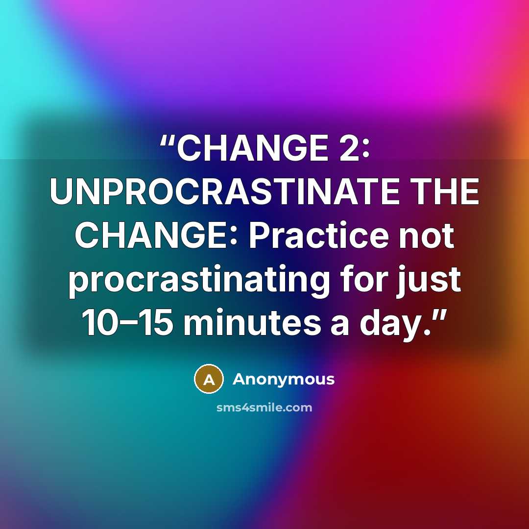 “CHANGE 2: UNPROCRASTINATE THE CHANGE: Practice not procrastinating for just 10–15 minutes a day.” quote by Anonymous
