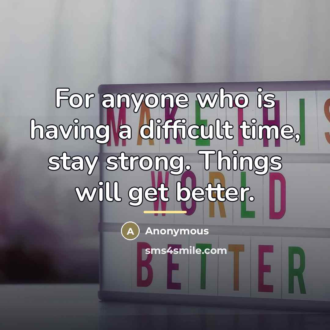“For anyone who is having a difficult time, stay strong.…” quote by Anonymous