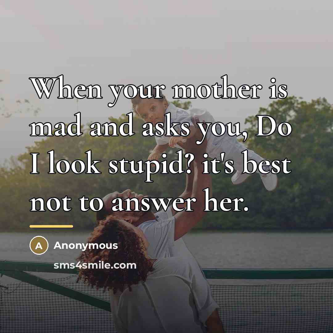 “When your mother is mad and asks you, Do I…” quote by Anonymous