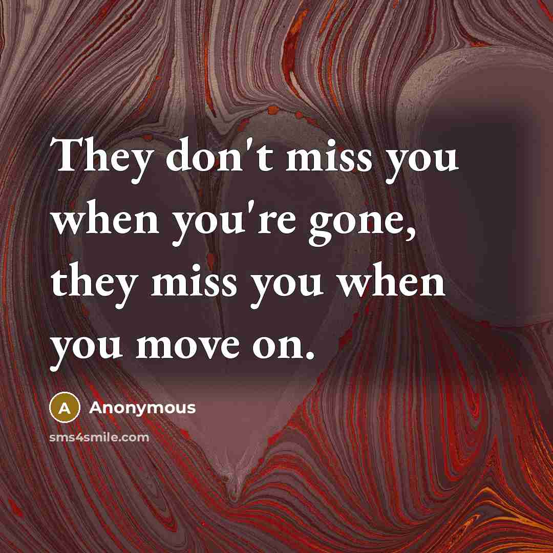 “They don't miss you when you're gone, they miss you when you move on.” quote by Anonymous
