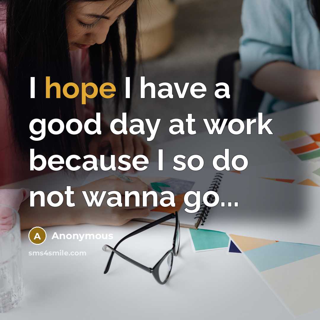 “I hope I have a good day at work because I so do not wanna go...” quote by Anonymous