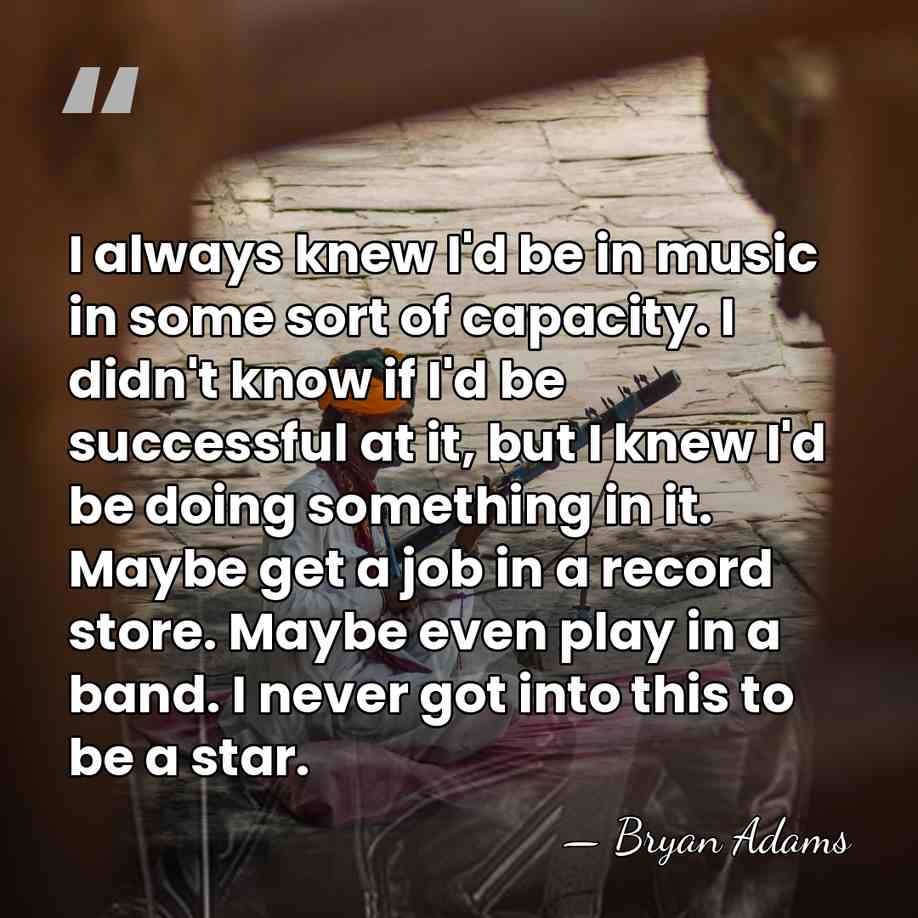 I always knew I'd be in music in some sort of capacity.&hellip; - Bryan Adams