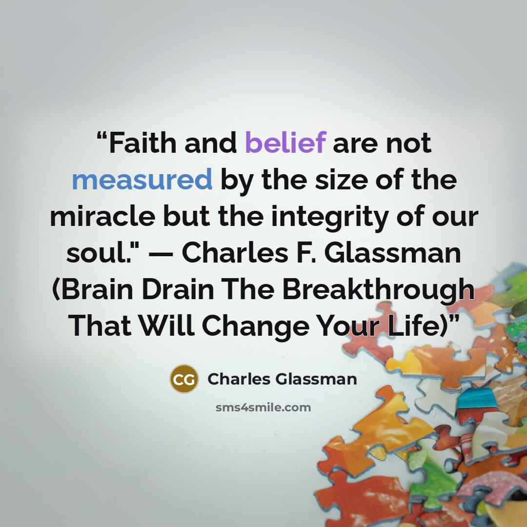 “Faith and belief are not measured by the size of the miracle but the integrity of our soul." — Charles F. Glassman (Brain Drain The Breakthrough That Will Change Your Life)” quote by Charles Glassman