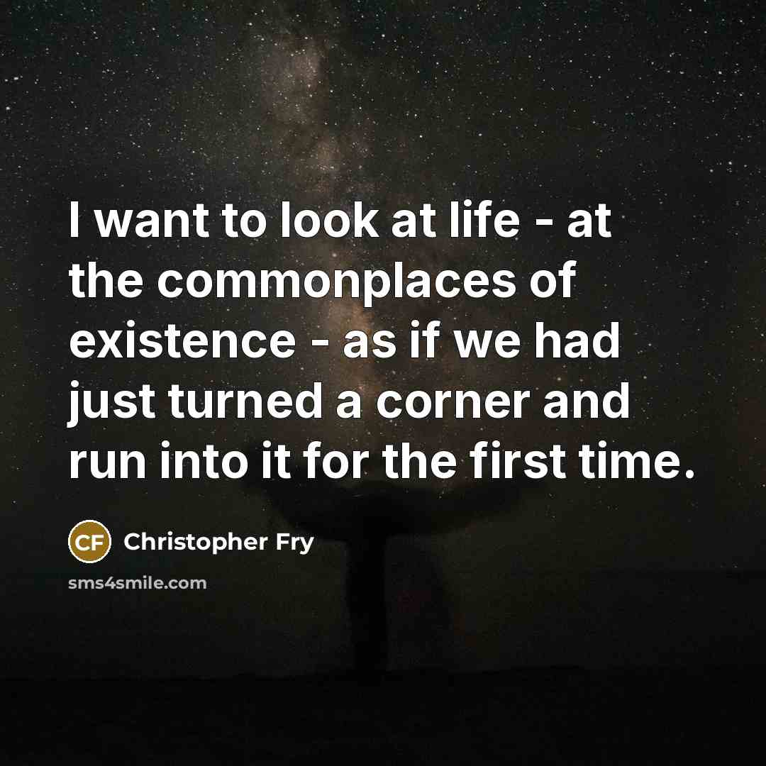 “I want to look at life - at the commonplaces…” quote by Christopher Fry