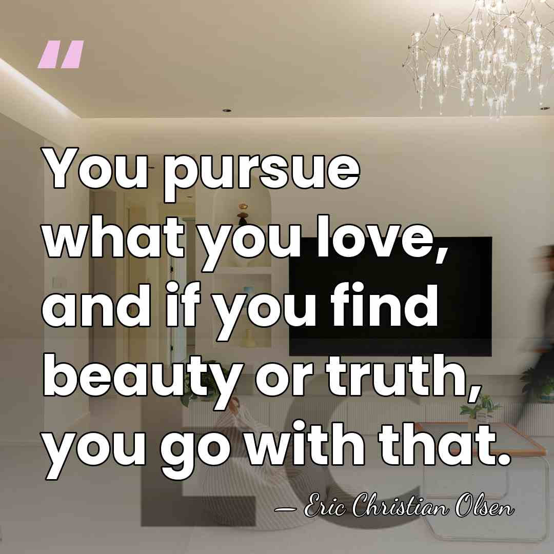 You pursue what you love, and if you find beauty or truth,&hellip; - Eric Christian Olsen