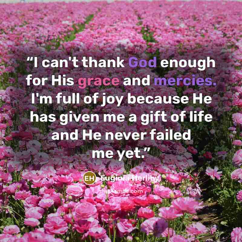 “I can't thank God enough for His grace and mercies. I'm full of joy because He has given me a gift of life and He never failed me yet.” quote by Euginia Herlihy