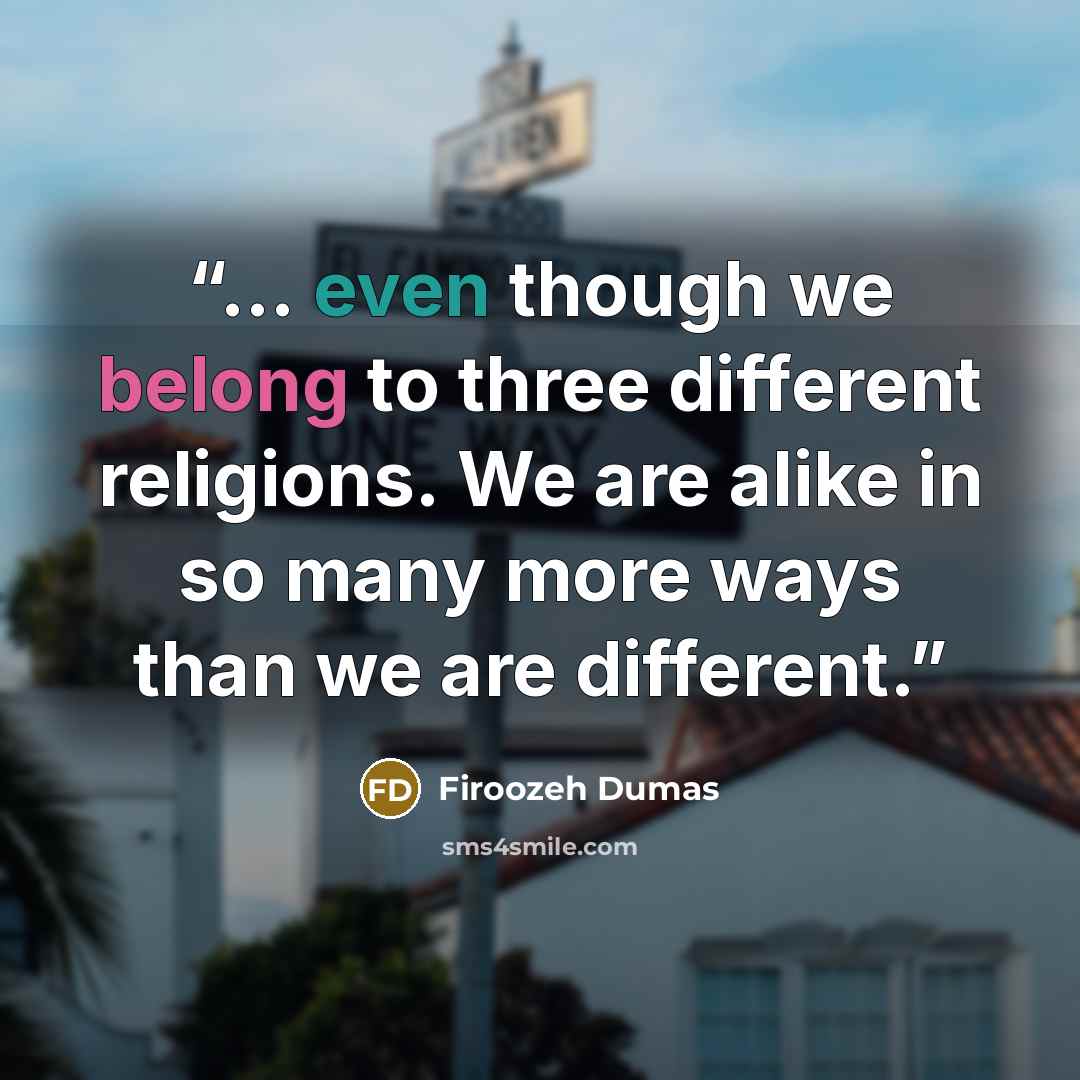 “... even though we belong to three different religions. We are alike in so many more ways than we are different.” quote by Firoozeh Dumas