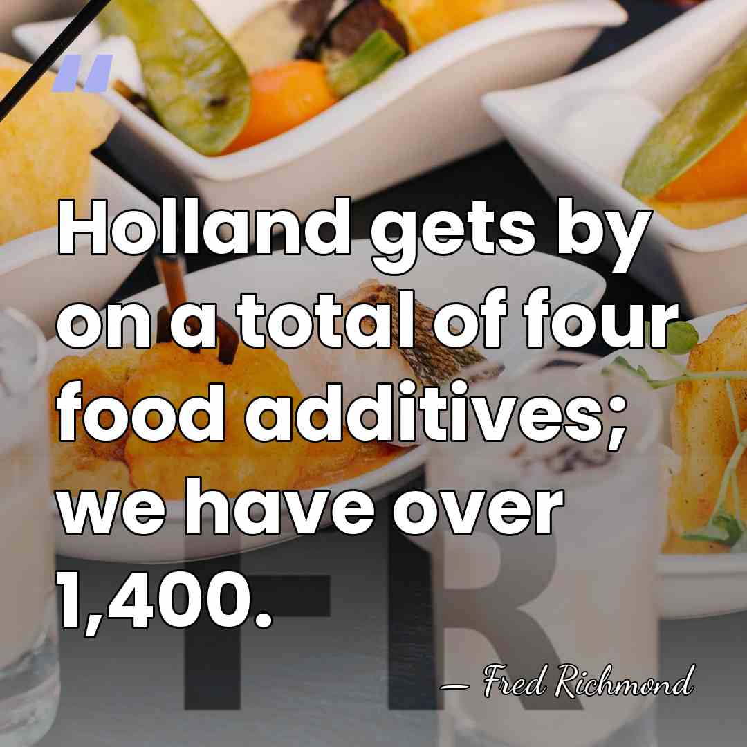 Holland gets by on a total of four food additives; we have&hellip; - Fred Richmond
