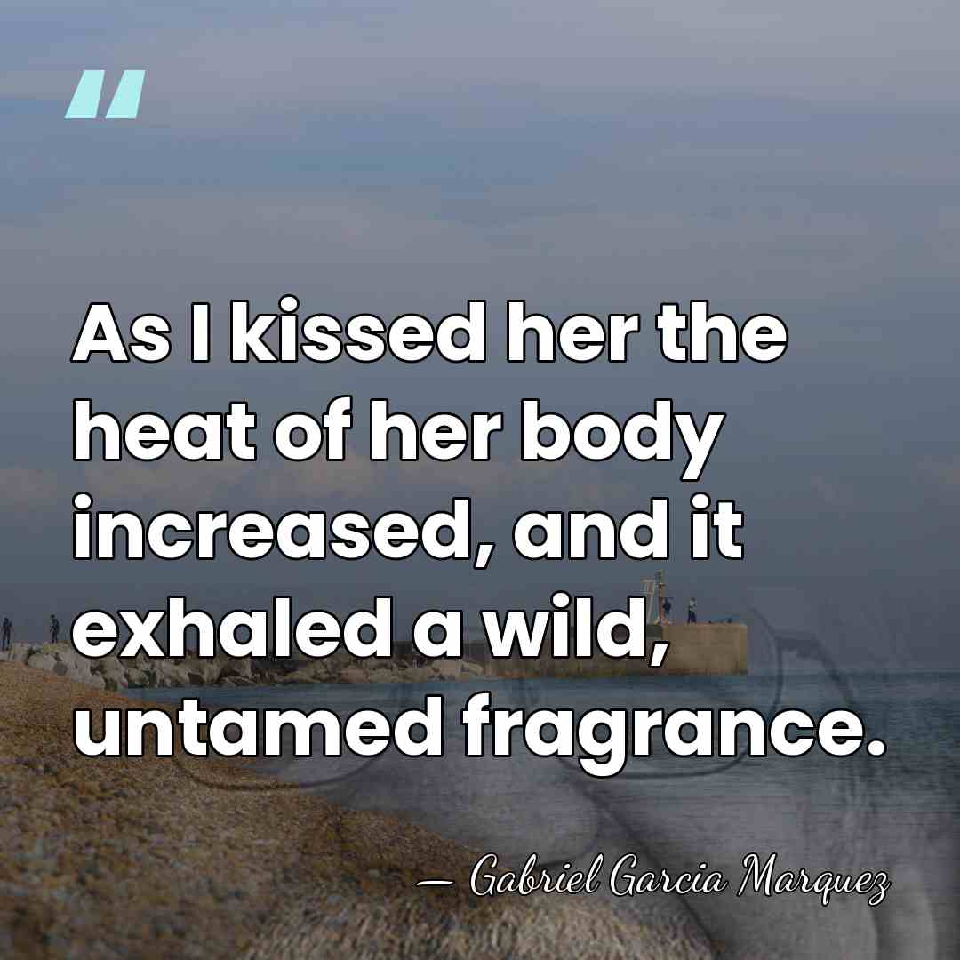 As I kissed her the heat of her body increased, and it&hellip; - Gabriel Garcia Marquez