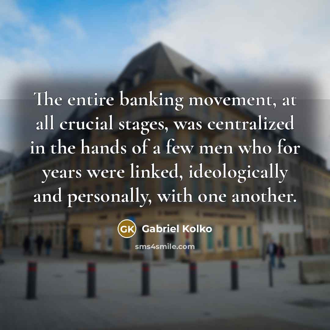 “The entire banking movement, at all crucial stages, was centralized…” quote by Gabriel Kolko