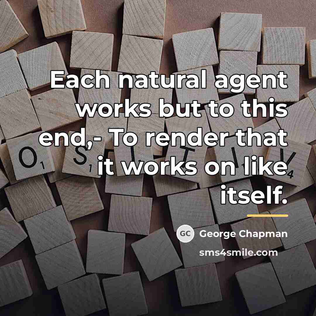 “Each natural agent works but to this end,- To render…” quote by George Chapman
