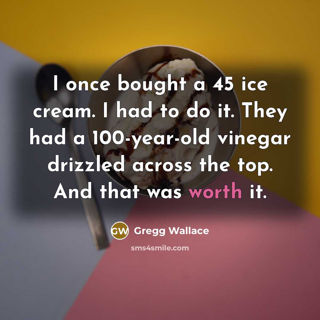 “I once bought a 45 ice cream. I had to…” quote by Gregg Wallace