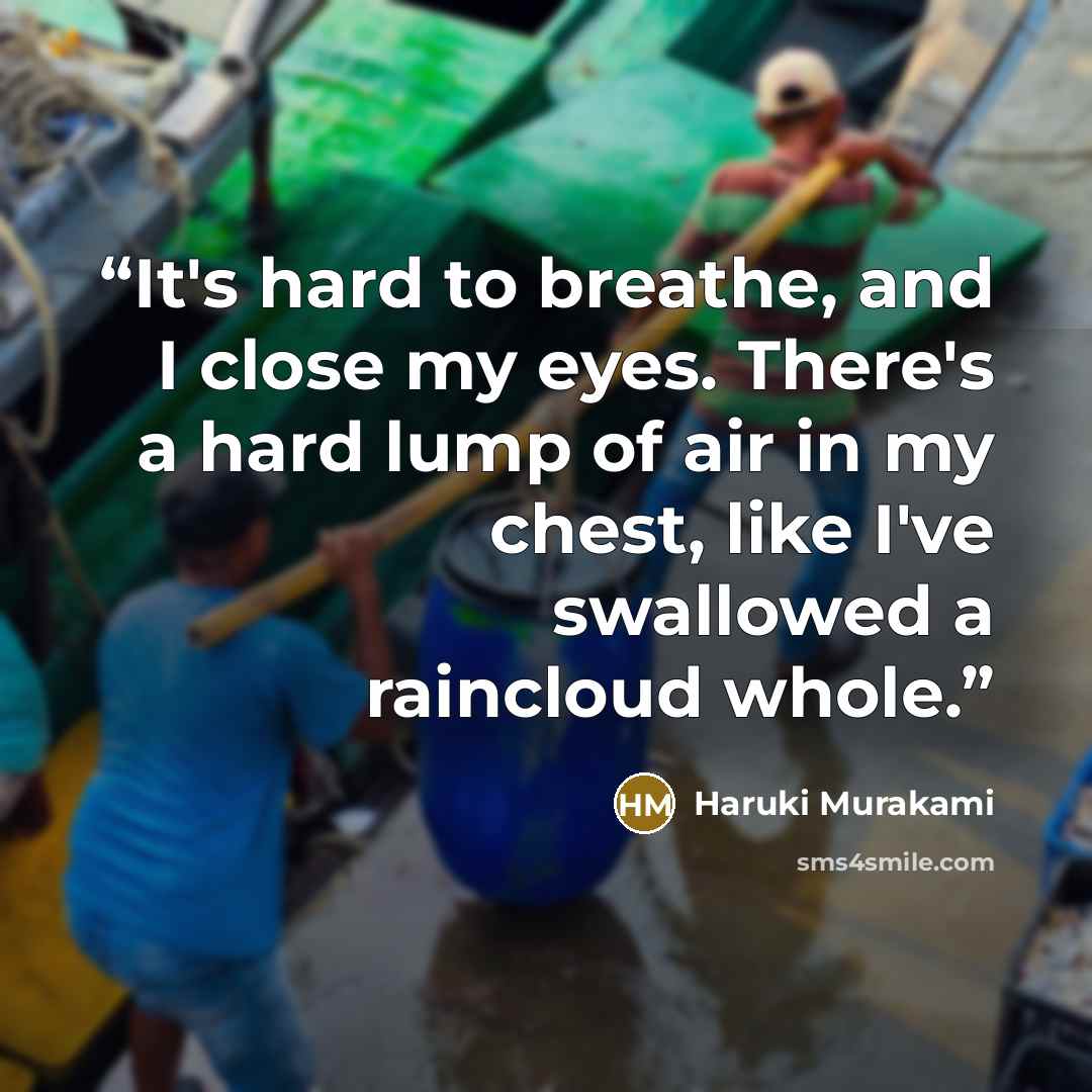 “It's hard to breathe, and I close my eyes. There's a hard lump of air in my chest, like I've swallowed a raincloud whole.” quote by Haruki Murakami