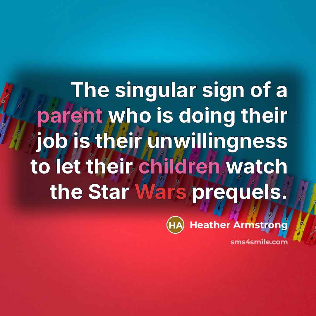 “The singular sign of a parent who is doing their job is their unwillingness to let their children watch the Star Wars prequels.” quote by Heather Armstrong