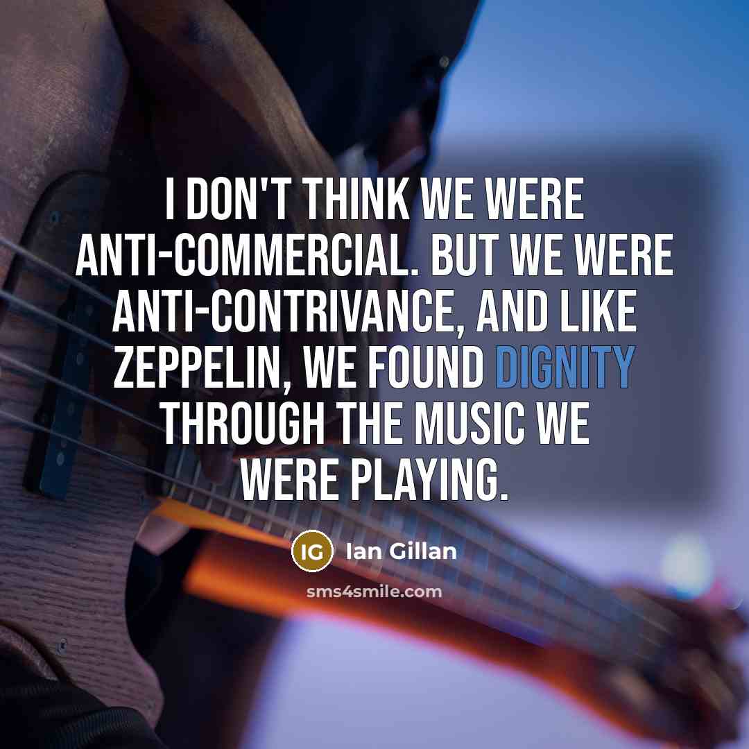 “I don't think we were anti-commercial. But we were anti-contrivance,…” quote by Ian Gillan