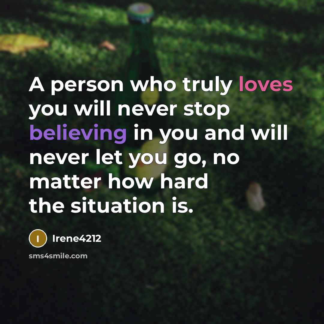 “A person who truly loves you will never stop believing in you and will never let you go, no matter how hard the situation is.” quote by Irene4212
